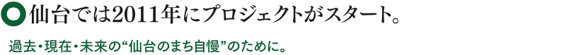 仙台では2011年にプロジェクトがスタート。過去・現在・未来の”仙台のまち自慢”のために。